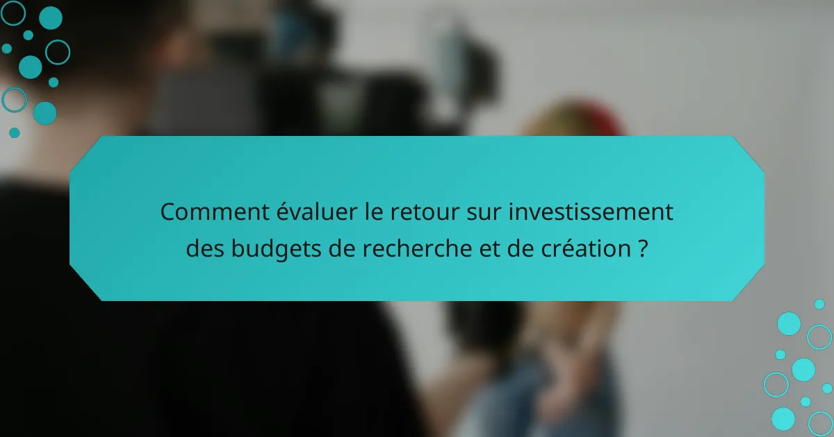 Comment évaluer le retour sur investissement des budgets de recherche et de création ?