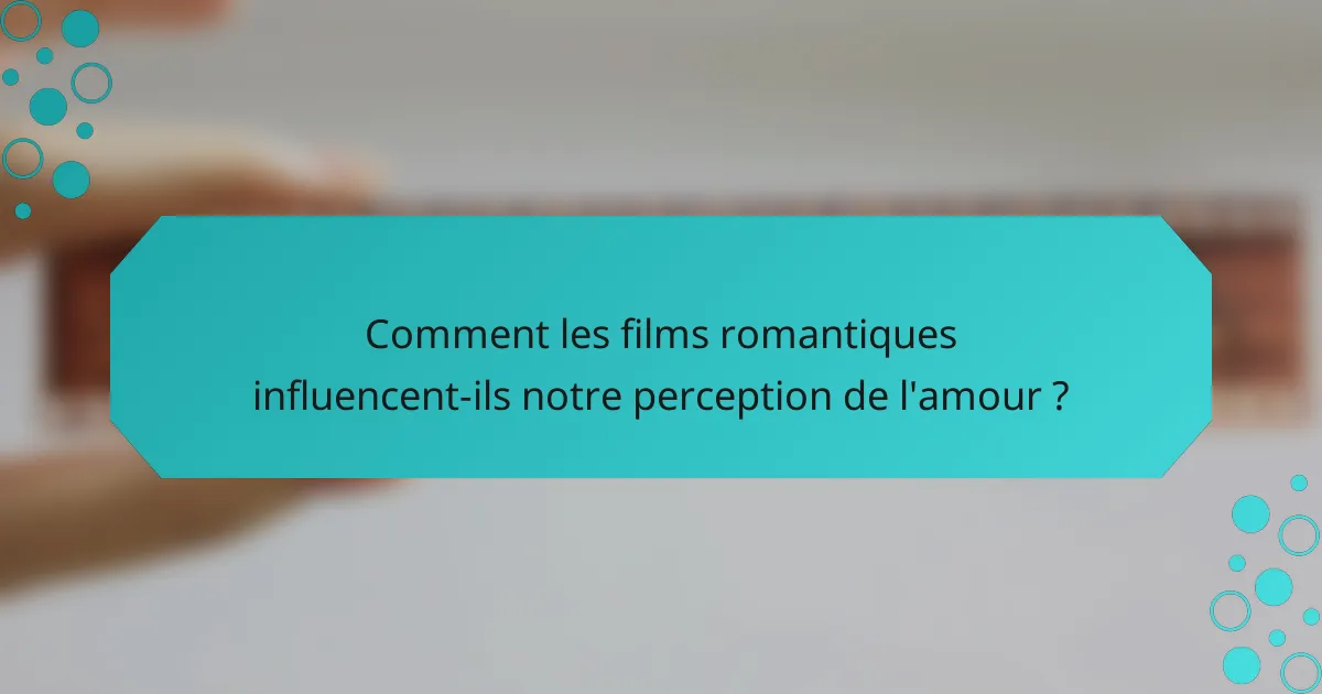 Comment les films romantiques influencent-ils notre perception de l'amour ?