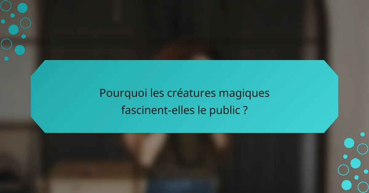 Pourquoi les créatures magiques fascinent-elles le public ?