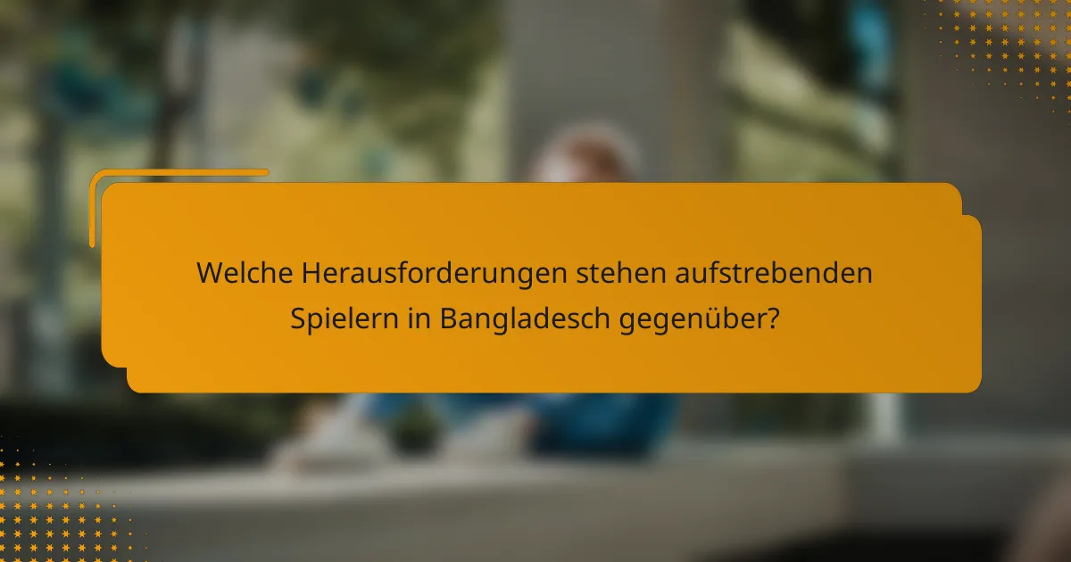 Welche Herausforderungen stehen aufstrebenden Spielern in Bangladesch gegenüber?
