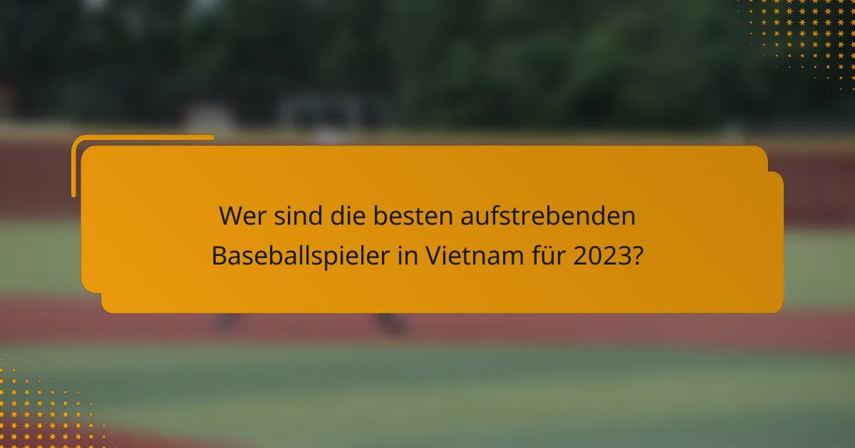 Wer sind die besten aufstrebenden Baseballspieler in Vietnam für 2023?