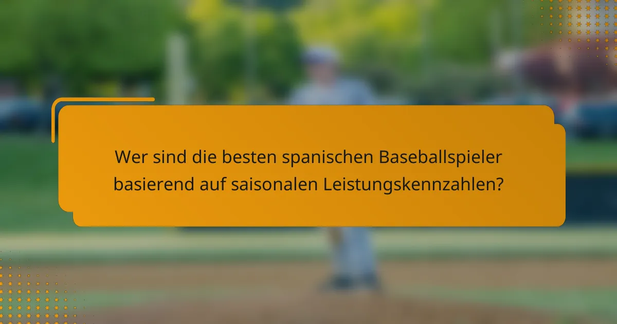 Wer sind die besten spanischen Baseballspieler basierend auf saisonalen Leistungskennzahlen?