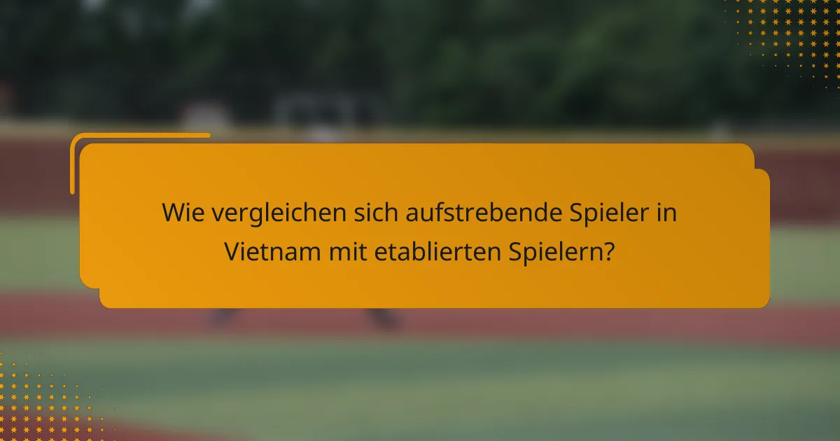 Wie vergleichen sich aufstrebende Spieler in Vietnam mit etablierten Spielern?
